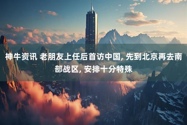 神牛资讯 老朋友上任后首访中国, 先到北京再去南部战区, 安排十分特殊
