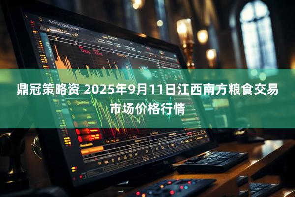 鼎冠策略资 2025年9月11日江西南方粮食交易市场价格行情