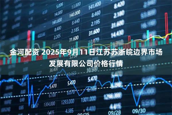 金河配资 2025年9月11日江苏苏浙皖边界市场发展有限公司价格行情