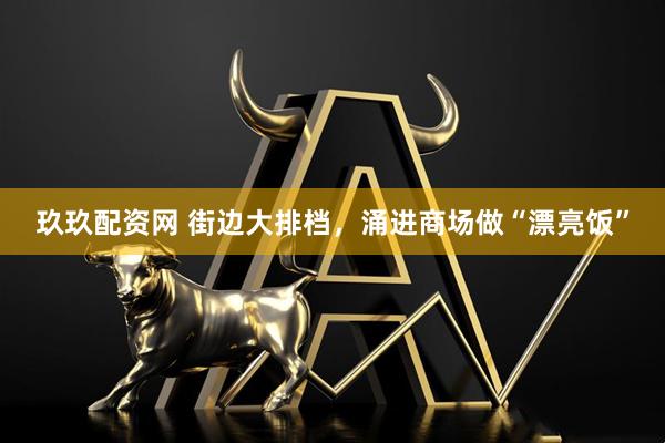 玖玖配资网 街边大排档，涌进商场做“漂亮饭”