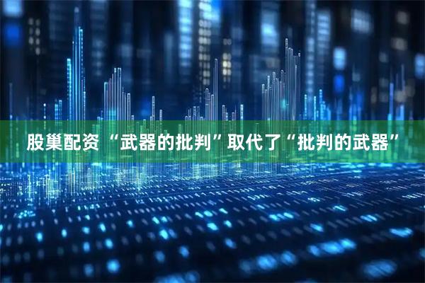 股巢配资 “武器的批判”取代了“批判的武器”