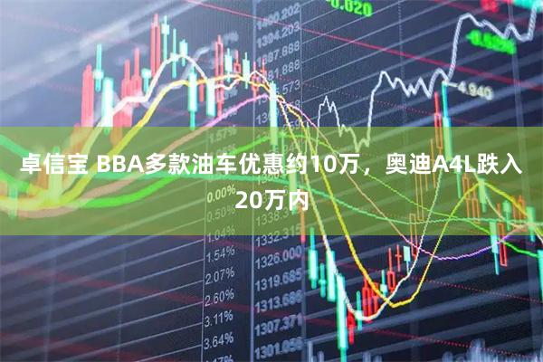 卓信宝 BBA多款油车优惠约10万，奥迪A4L跌入20万内