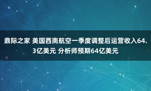鼎际之家 美国西南航空一季度调整后运营收入64.3亿美元 分析师预期64亿美元