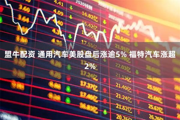 盟牛配资 通用汽车美股盘后涨逾5% 福特汽车涨超2%