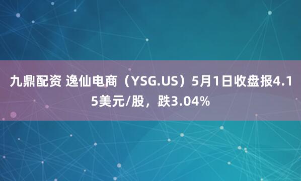 九鼎配资 逸仙电商（YSG.US）5月1日收盘报4.15美元/股，跌3.04%