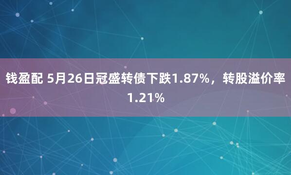 钱盈配 5月26日冠盛转债下跌1.87%，转股溢价率1.21%
