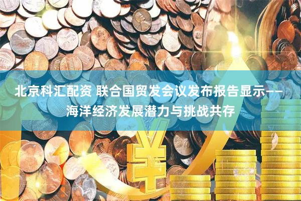 北京科汇配资 联合国贸发会议发布报告显示—— 海洋经济发展潜力与挑战共存