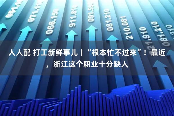 人人配 打工新鲜事儿丨“根本忙不过来”！最近，浙江这个职业十分缺人