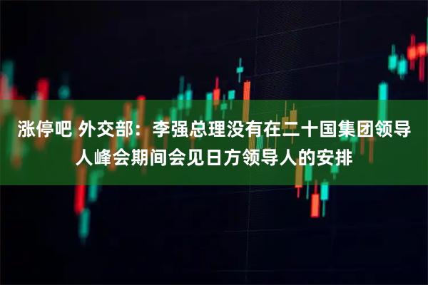 涨停吧 外交部：李强总理没有在二十国集团领导人峰会期间会见日方领导人的安排