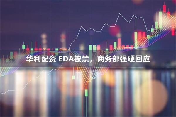 华利配资 EDA被禁，商务部强硬回应
