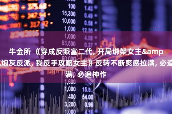 牛金所 《穿成反派富二代, 开局绑架女主&穿成炮灰反派, 我反手攻略女主》反转不断爽感拉满, 必追神作