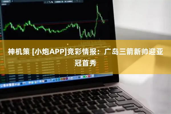 神机策 [小炮APP]竞彩情报：广岛三箭新帅迎亚冠首秀