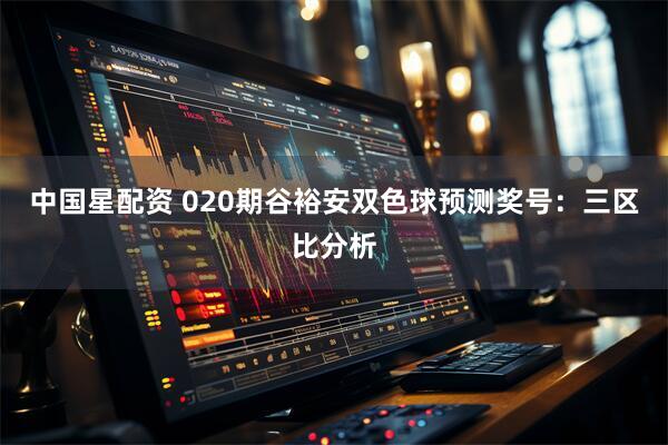 中国星配资 020期谷裕安双色球预测奖号：三区比分析