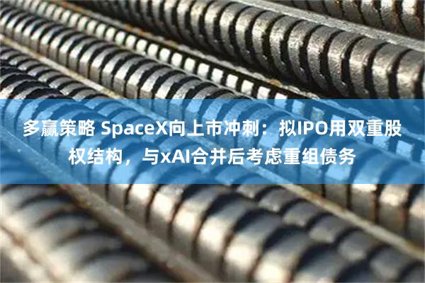 多赢策略 SpaceX向上市冲刺：拟IPO用双重股权结构，与xAI合并后考虑重组债务