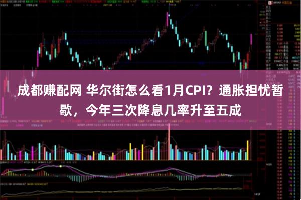 成都赚配网 华尔街怎么看1月CPI？通胀担忧暂歇，今年三次降息几率升至五成