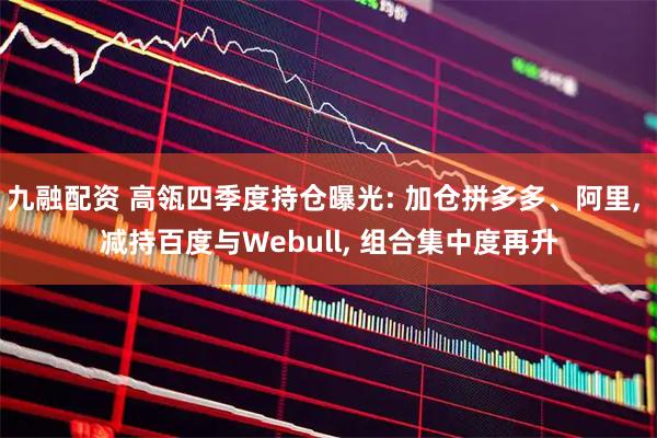 九融配资 高瓴四季度持仓曝光: 加仓拼多多、阿里, 减持百度与Webull, 组合集中度再升