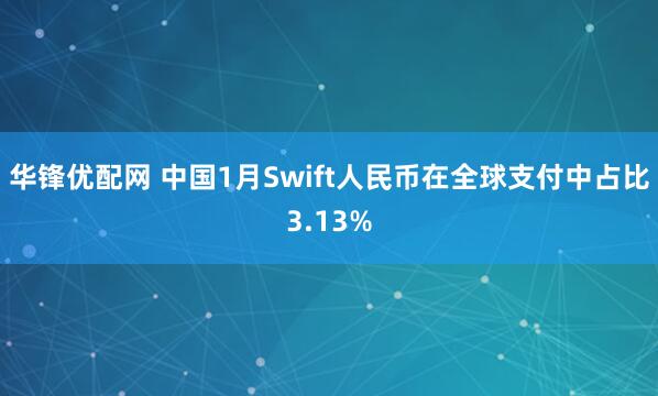 华锋优配网 中国1月Swift人民币在全球支付中占比3.13%