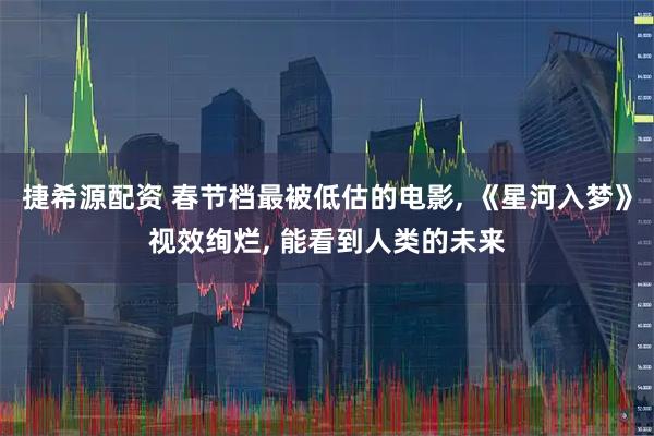 捷希源配资 春节档最被低估的电影, 《星河入梦》视效绚烂, 能看到人类的未来