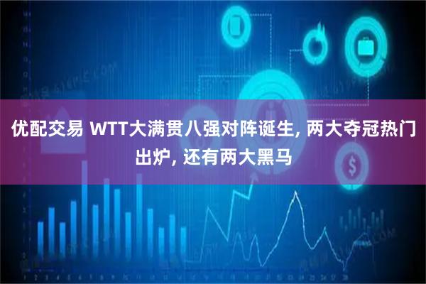 优配交易 WTT大满贯八强对阵诞生, 两大夺冠热门出炉, 还有两大黑马