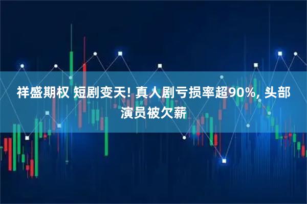 祥盛期权 短剧变天! 真人剧亏损率超90%, 头部演员被欠薪