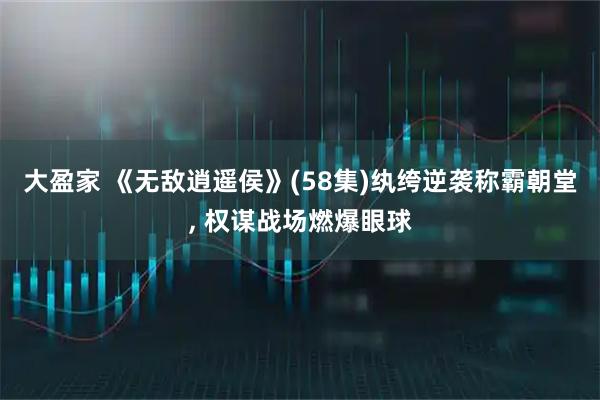 大盈家 《无敌逍遥侯》(58集)纨绔逆袭称霸朝堂, 权谋战场燃爆眼球