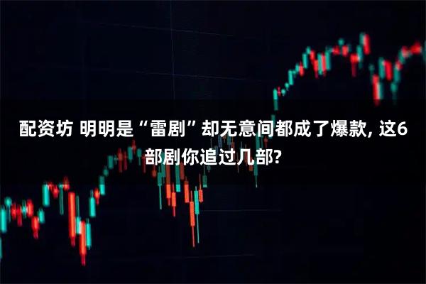 配资坊 明明是“雷剧”却无意间都成了爆款, 这6部剧你追过几部?