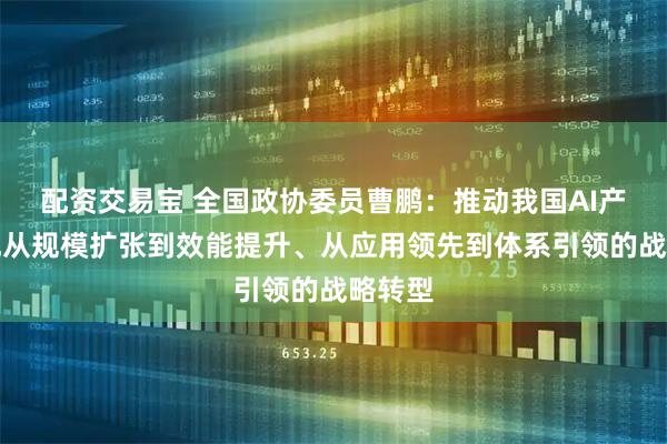 配资交易宝 全国政协委员曹鹏：推动我国AI产业实现从规模扩张到效能提升、从应用领先到体系引领的战略转型