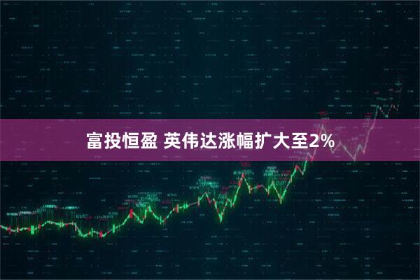 富投恒盈 英伟达涨幅扩大至2%
