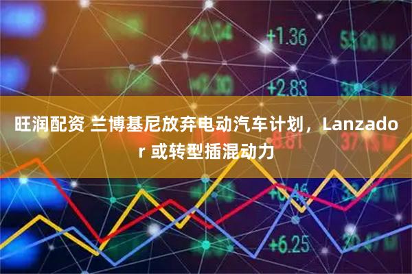 旺润配资 兰博基尼放弃电动汽车计划，Lanzador 或转型插混动力