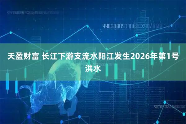 天盈财富 长江下游支流水阳江发生2026年第1号洪水