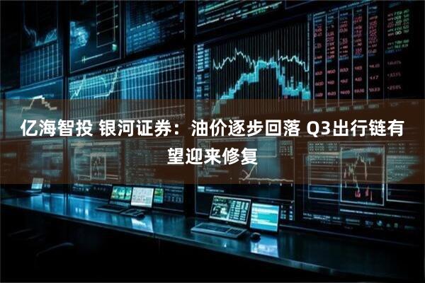 亿海智投 银河证券：油价逐步回落 Q3出行链有望迎来修复