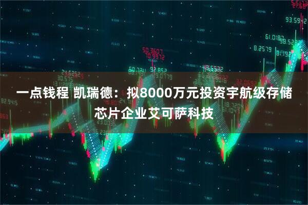 一点钱程 凯瑞德：拟8000万元投资宇航级存储芯片企业艾可萨科技